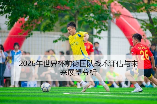 2026年世界杯前德国队战术评估与未来展望分析