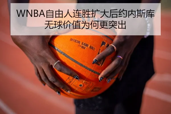 WNBA自由人连胜扩大后约内斯库无球价值为何更突出