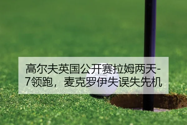 高尔夫英国公开赛拉姆两天-7领跑，麦克罗伊失误失先机