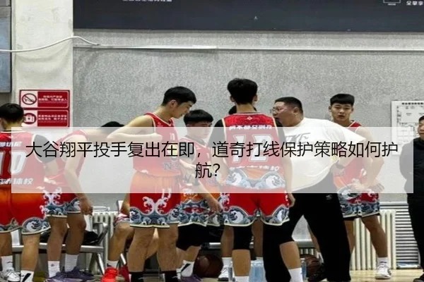大谷翔平投手复出在即，道奇打线保护策略如何护航？