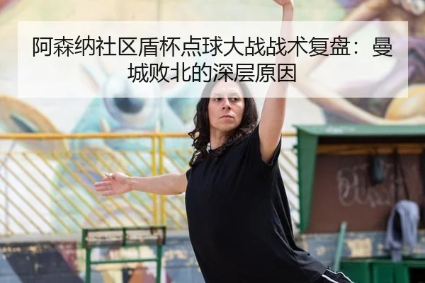阿森纳社区盾杯点球大战战术复盘：曼城败北的深层原因