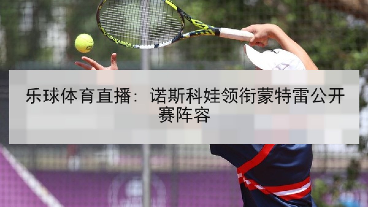 乐球体育直播: 诺斯科娃领衔蒙特雷公开赛阵容