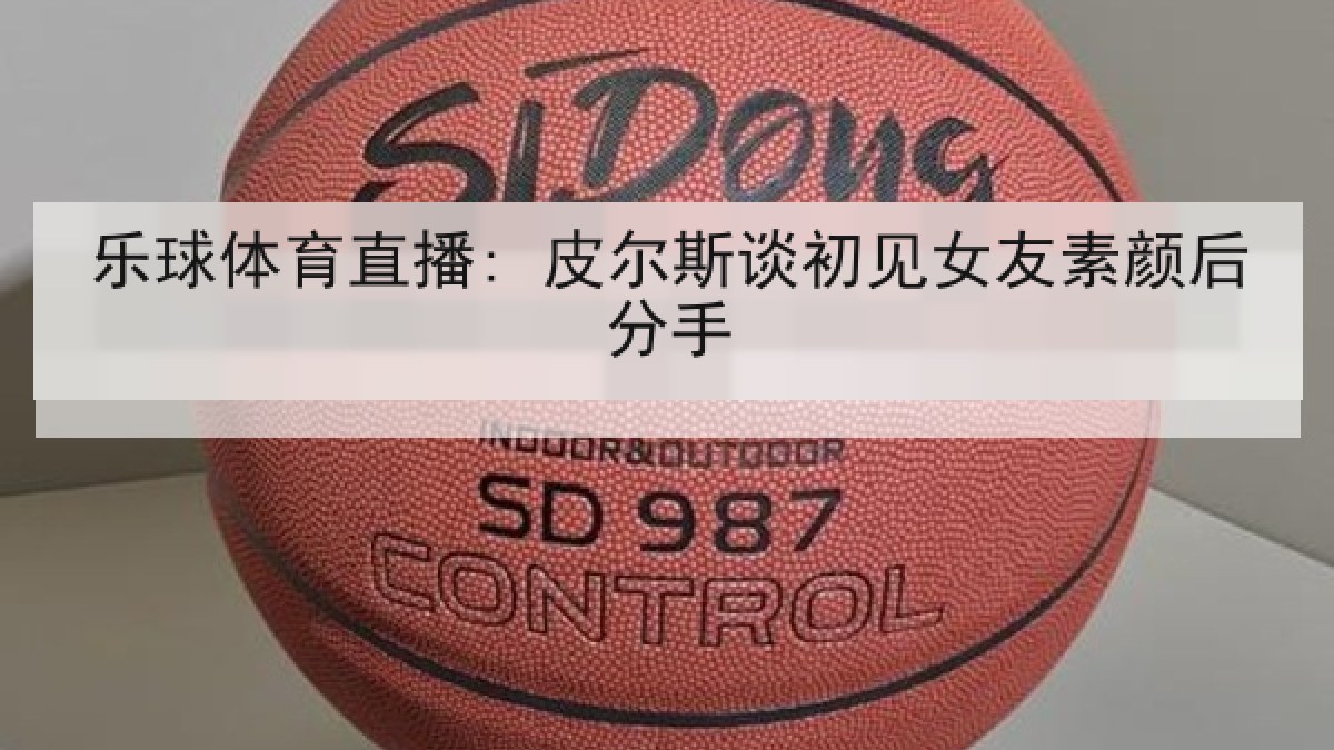 乐球体育直播: 皮尔斯谈初见女友素颜后分手