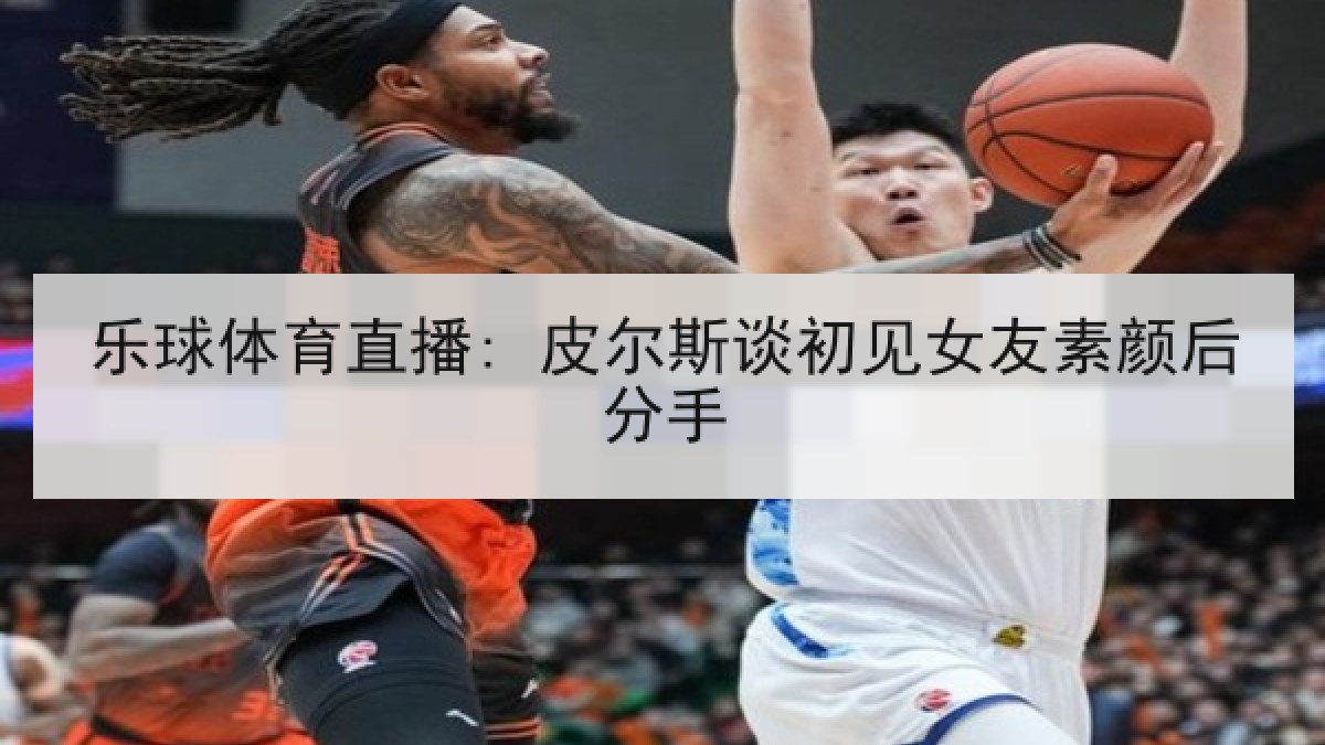乐球体育直播: 皮尔斯谈初见女友素颜后分手