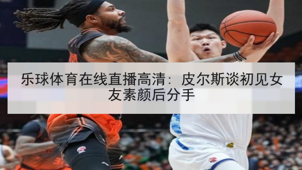 乐球体育在线直播高清: 皮尔斯谈初见女友素颜后分手