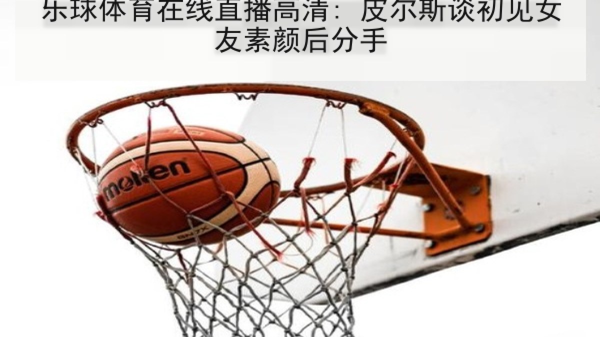 乐球体育在线直播高清: 皮尔斯谈初见女友素颜后分手
