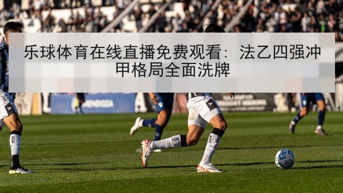 乐球体育在线直播免费观看: 法乙四强冲甲格局全面洗牌 乐球体育在线直播免费观看: 法乙四强冲甲格局全面洗牌