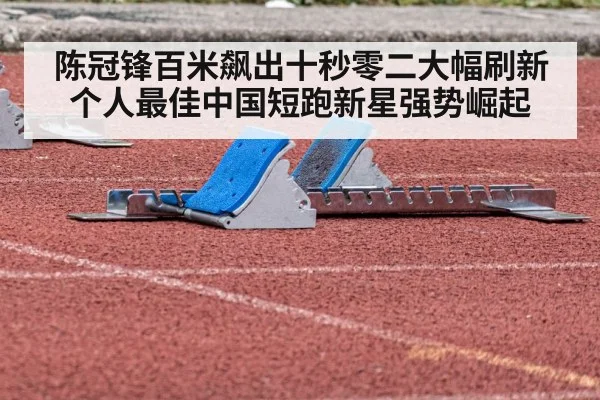 陈冠锋百米飙出十秒零二大幅刷新个人最佳中国短跑新星强势崛起
